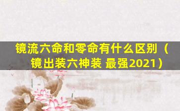 镜流六命和零命有什么区别（镜出装六神装 最强2021）